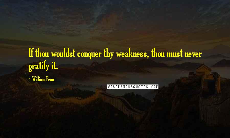 William Penn Quotes: If thou wouldst conquer thy weakness, thou must never gratify it.