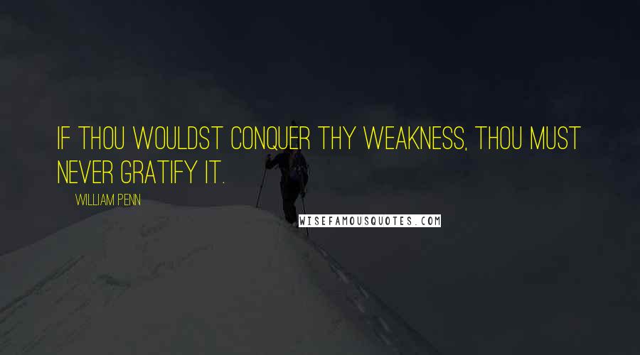 William Penn Quotes: If thou wouldst conquer thy weakness, thou must never gratify it.