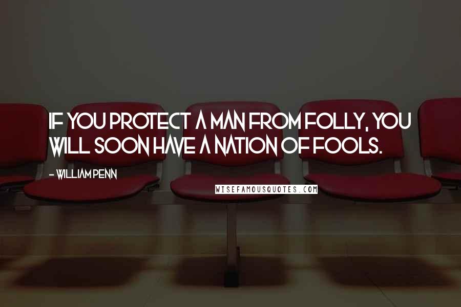 William Penn Quotes: If you protect a man from folly, you will soon have a nation of fools.