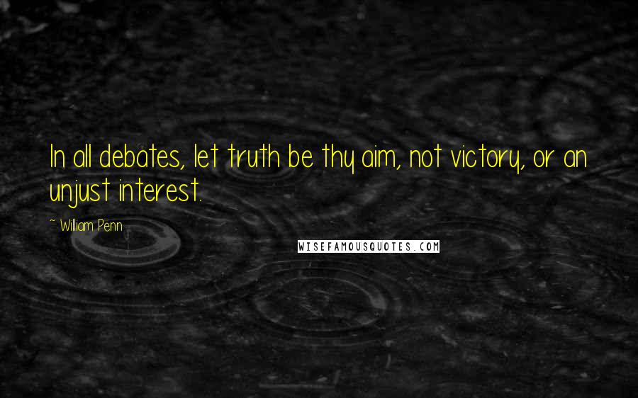 William Penn Quotes: In all debates, let truth be thy aim, not victory, or an unjust interest.