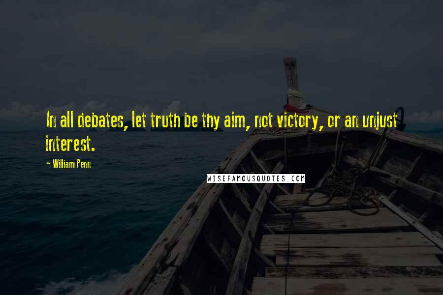 William Penn Quotes: In all debates, let truth be thy aim, not victory, or an unjust interest.
