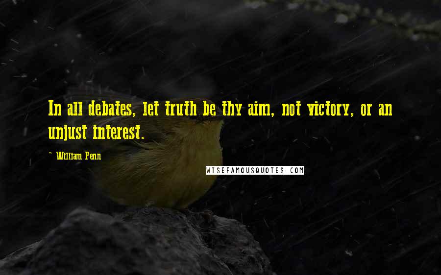 William Penn Quotes: In all debates, let truth be thy aim, not victory, or an unjust interest.