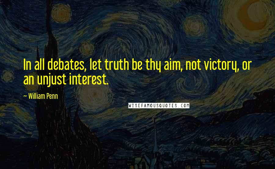 William Penn Quotes: In all debates, let truth be thy aim, not victory, or an unjust interest.