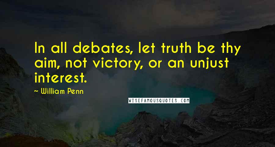 William Penn Quotes: In all debates, let truth be thy aim, not victory, or an unjust interest.