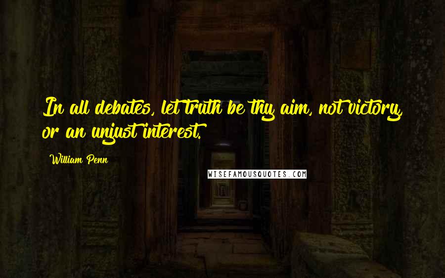 William Penn Quotes: In all debates, let truth be thy aim, not victory, or an unjust interest.
