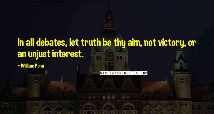 William Penn Quotes: In all debates, let truth be thy aim, not victory, or an unjust interest.