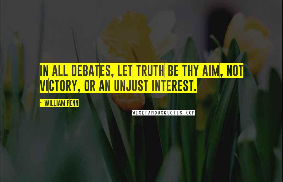 William Penn Quotes: In all debates, let truth be thy aim, not victory, or an unjust interest.
