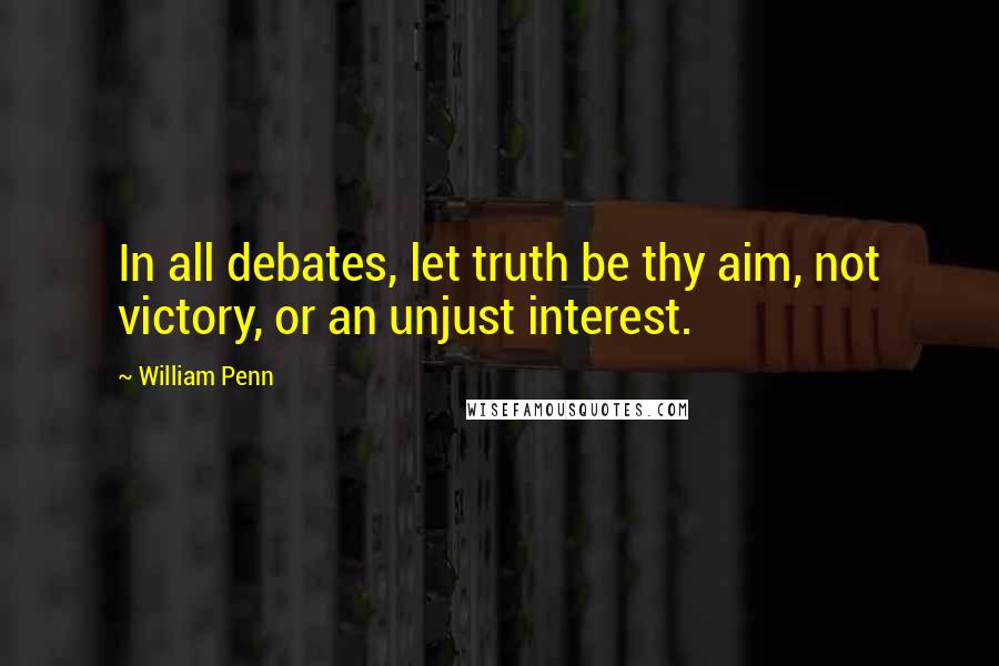 William Penn Quotes: In all debates, let truth be thy aim, not victory, or an unjust interest.