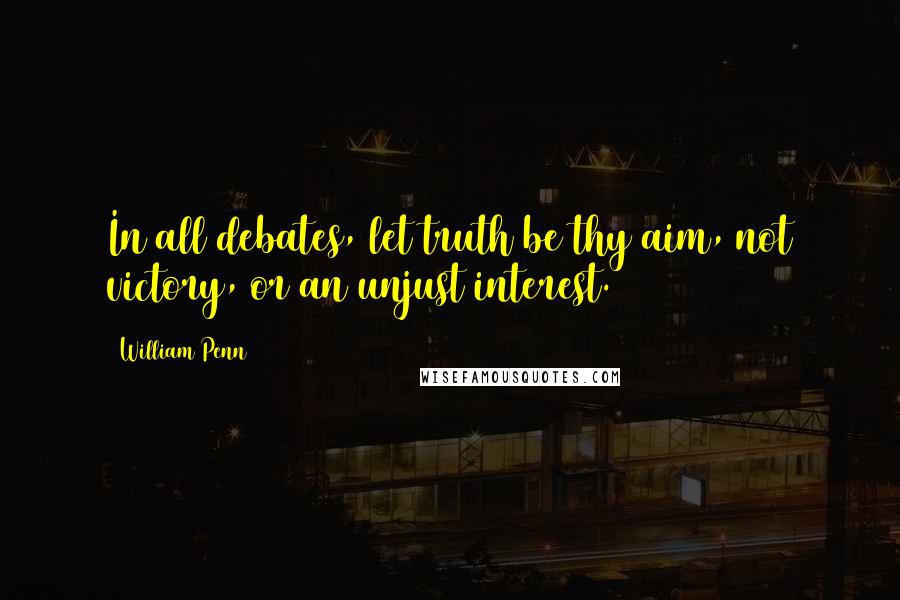 William Penn Quotes: In all debates, let truth be thy aim, not victory, or an unjust interest.