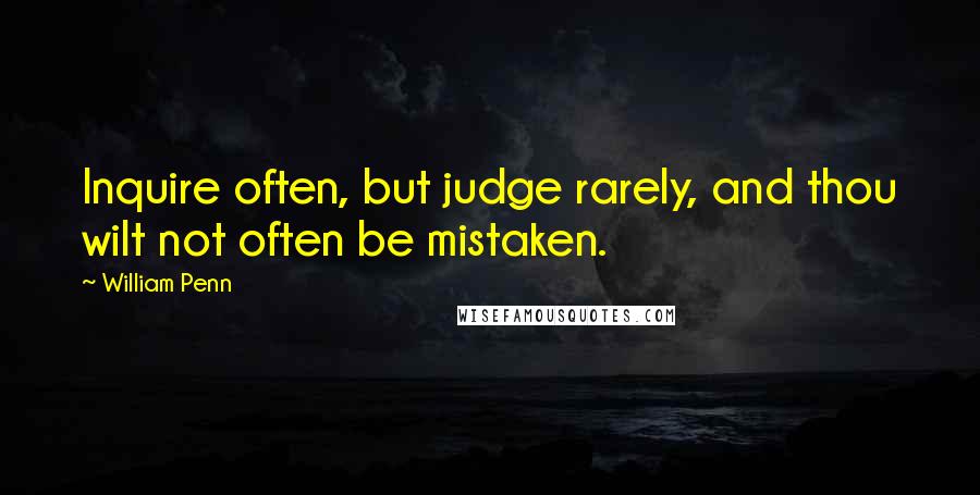 William Penn Quotes: Inquire often, but judge rarely, and thou wilt not often be mistaken.