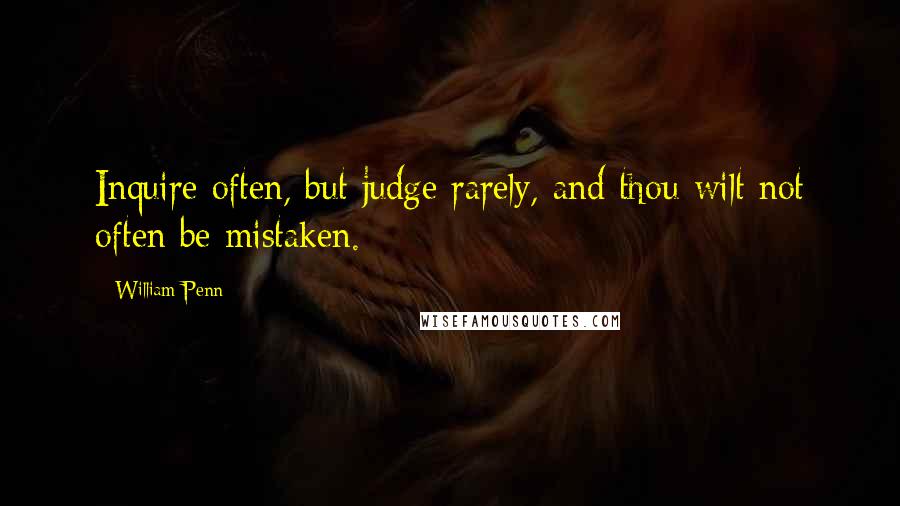 William Penn Quotes: Inquire often, but judge rarely, and thou wilt not often be mistaken.