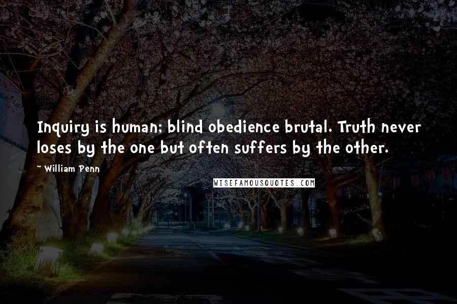 William Penn Quotes: Inquiry is human; blind obedience brutal. Truth never loses by the one but often suffers by the other.