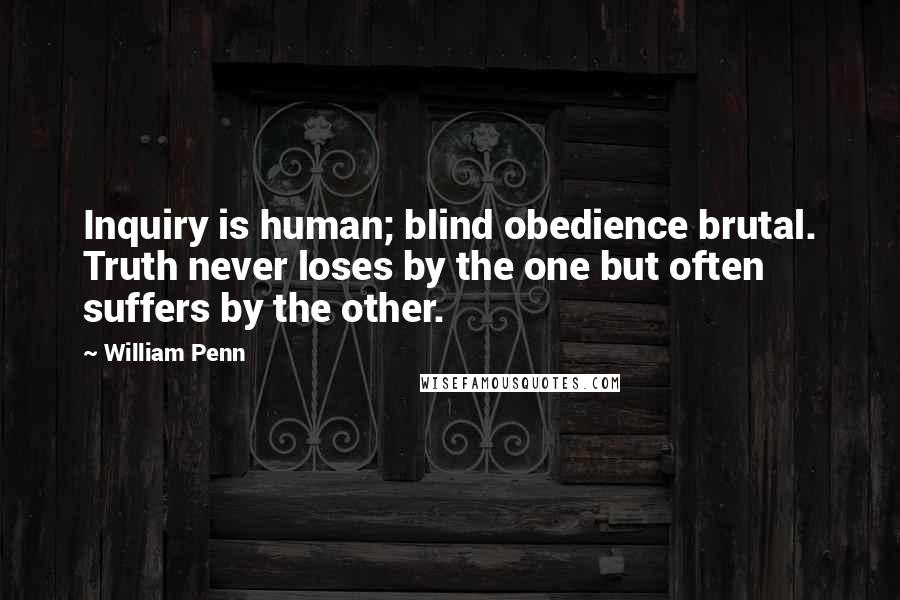 William Penn Quotes: Inquiry is human; blind obedience brutal. Truth never loses by the one but often suffers by the other.