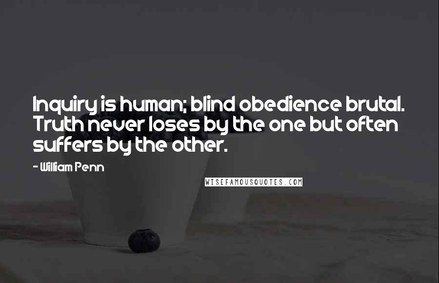 William Penn Quotes: Inquiry is human; blind obedience brutal. Truth never loses by the one but often suffers by the other.