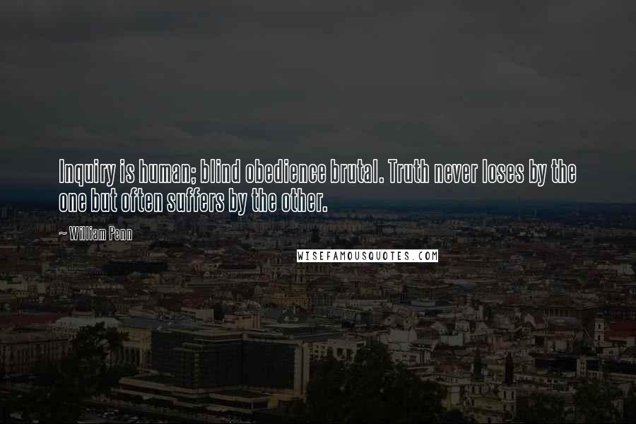 William Penn Quotes: Inquiry is human; blind obedience brutal. Truth never loses by the one but often suffers by the other.