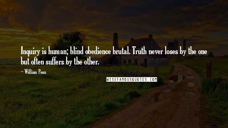 William Penn Quotes: Inquiry is human; blind obedience brutal. Truth never loses by the one but often suffers by the other.