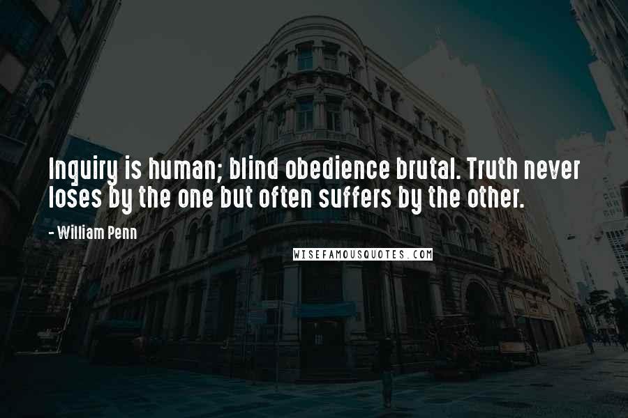 William Penn Quotes: Inquiry is human; blind obedience brutal. Truth never loses by the one but often suffers by the other.