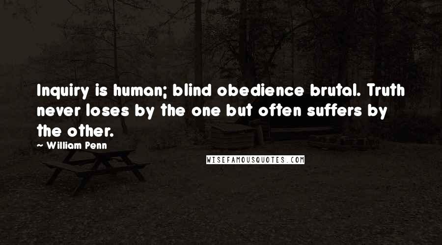 William Penn Quotes: Inquiry is human; blind obedience brutal. Truth never loses by the one but often suffers by the other.