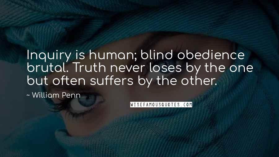 William Penn Quotes: Inquiry is human; blind obedience brutal. Truth never loses by the one but often suffers by the other.