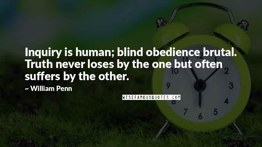 William Penn Quotes: Inquiry is human; blind obedience brutal. Truth never loses by the one but often suffers by the other.