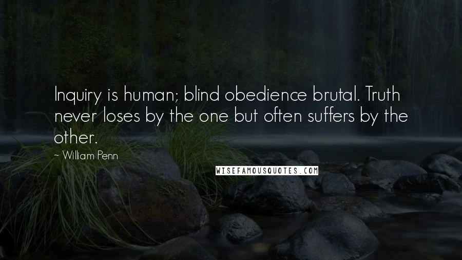 William Penn Quotes: Inquiry is human; blind obedience brutal. Truth never loses by the one but often suffers by the other.