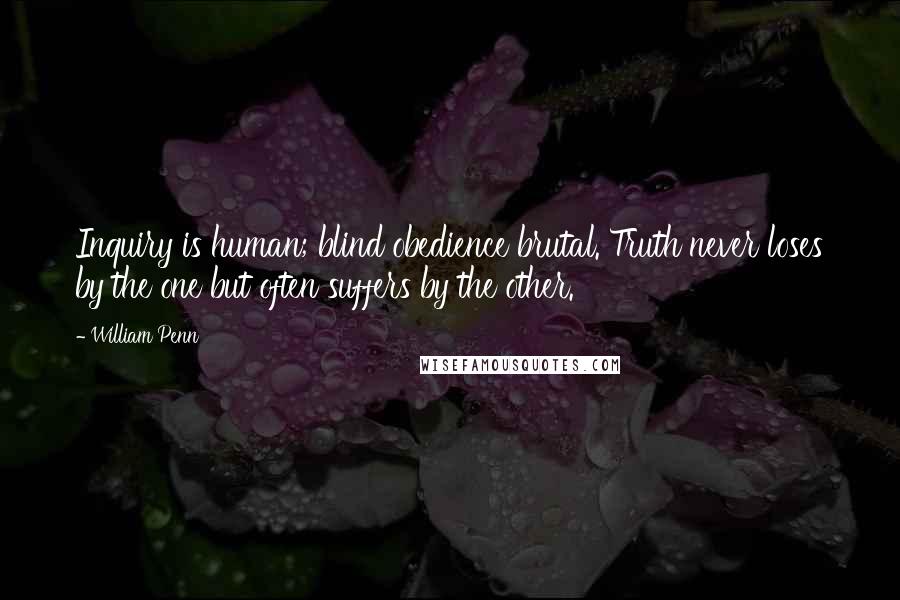 William Penn Quotes: Inquiry is human; blind obedience brutal. Truth never loses by the one but often suffers by the other.