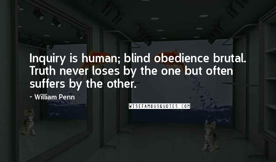 William Penn Quotes: Inquiry is human; blind obedience brutal. Truth never loses by the one but often suffers by the other.