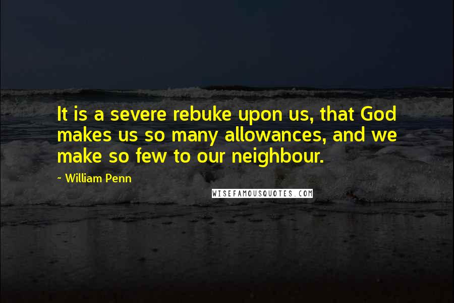 William Penn Quotes: It is a severe rebuke upon us, that God makes us so many allowances, and we make so few to our neighbour.