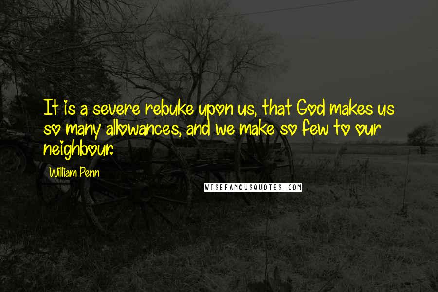 William Penn Quotes: It is a severe rebuke upon us, that God makes us so many allowances, and we make so few to our neighbour.