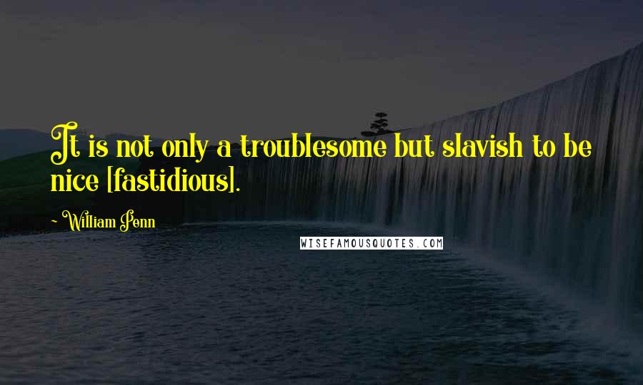 William Penn Quotes: It is not only a troublesome but slavish to be nice [fastidious].