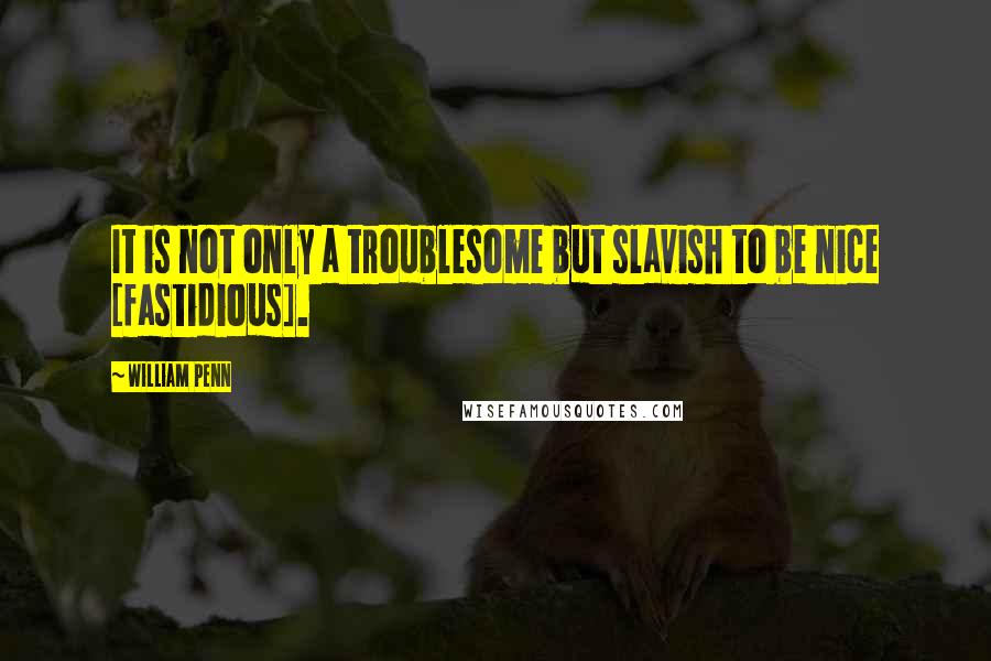 William Penn Quotes: It is not only a troublesome but slavish to be nice [fastidious].