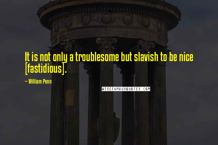 William Penn Quotes: It is not only a troublesome but slavish to be nice [fastidious].