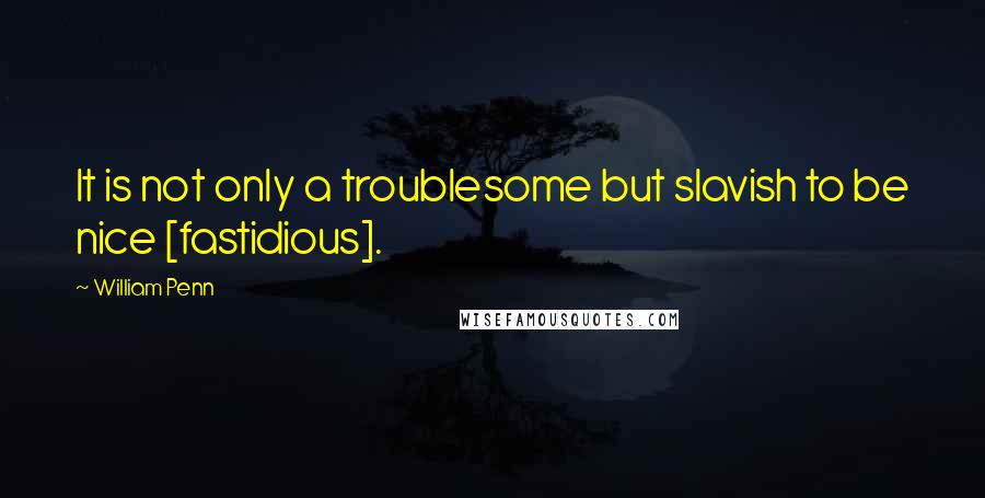 William Penn Quotes: It is not only a troublesome but slavish to be nice [fastidious].