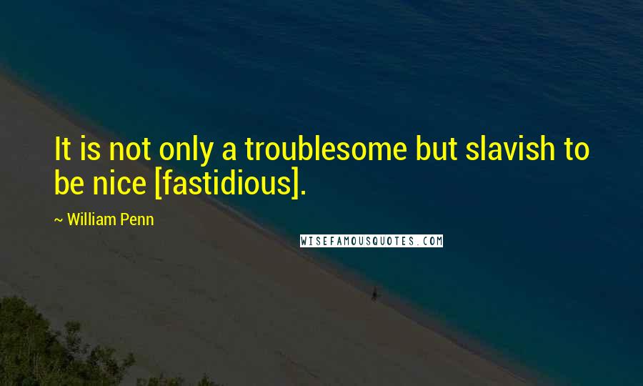 William Penn Quotes: It is not only a troublesome but slavish to be nice [fastidious].