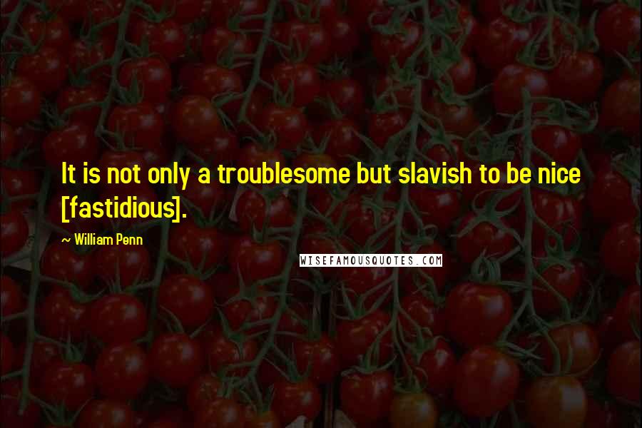 William Penn Quotes: It is not only a troublesome but slavish to be nice [fastidious].