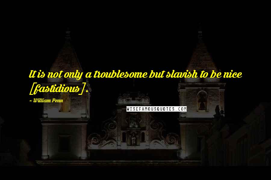 William Penn Quotes: It is not only a troublesome but slavish to be nice [fastidious].