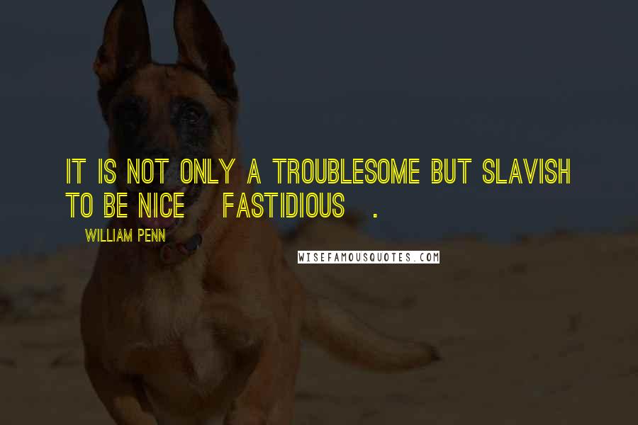 William Penn Quotes: It is not only a troublesome but slavish to be nice [fastidious].