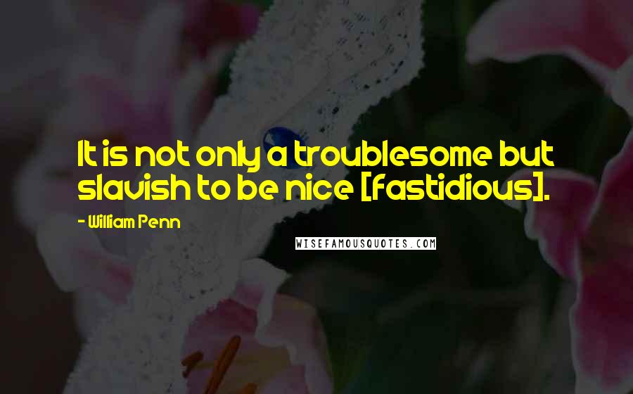 William Penn Quotes: It is not only a troublesome but slavish to be nice [fastidious].