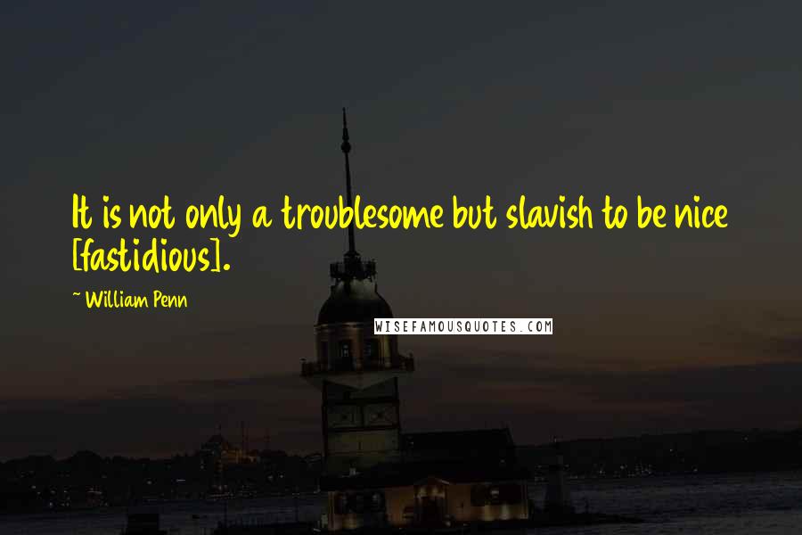 William Penn Quotes: It is not only a troublesome but slavish to be nice [fastidious].