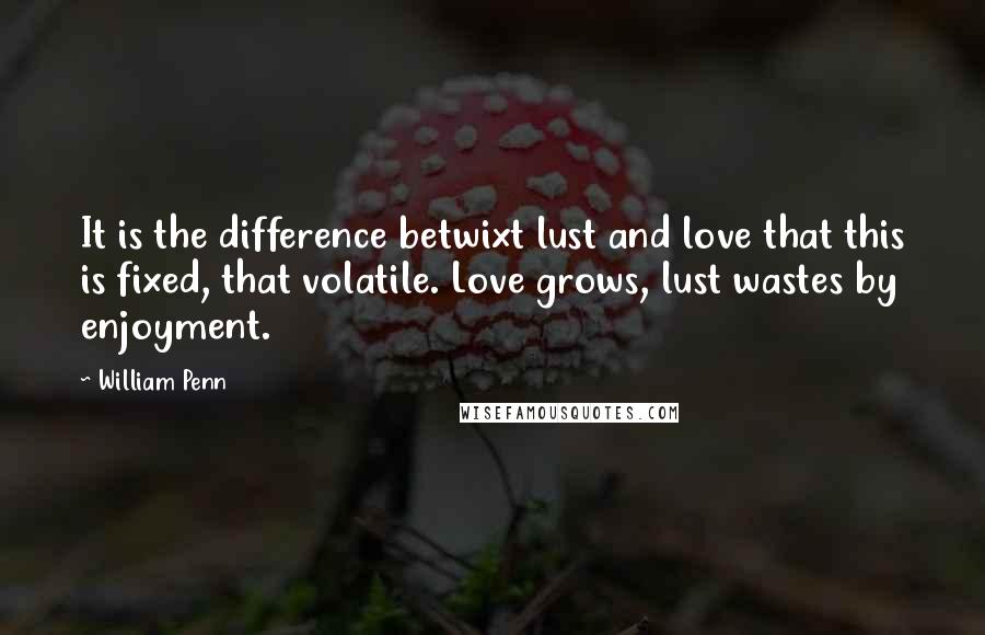 William Penn Quotes: It is the difference betwixt lust and love that this is fixed, that volatile. Love grows, lust wastes by enjoyment.