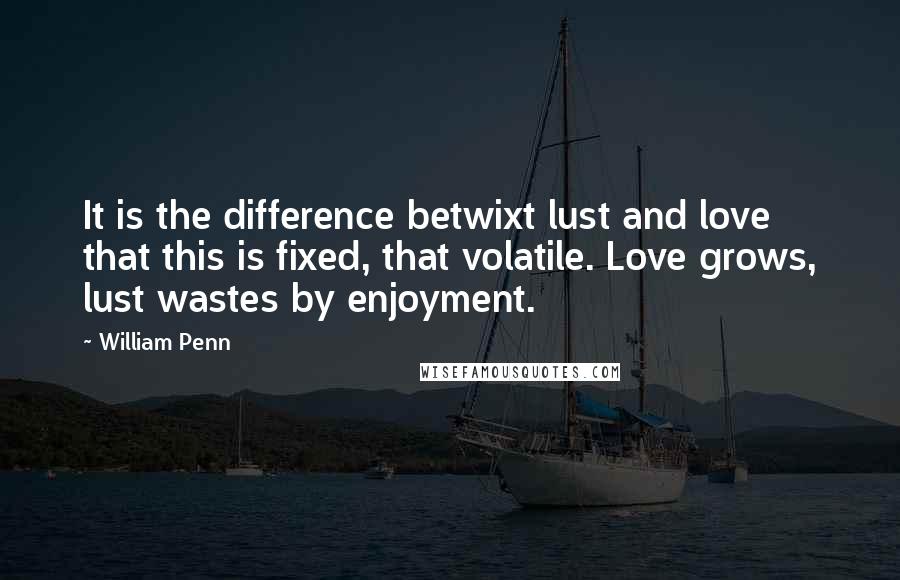 William Penn Quotes: It is the difference betwixt lust and love that this is fixed, that volatile. Love grows, lust wastes by enjoyment.