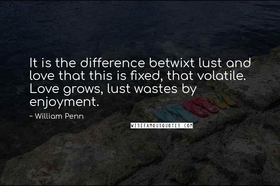 William Penn Quotes: It is the difference betwixt lust and love that this is fixed, that volatile. Love grows, lust wastes by enjoyment.