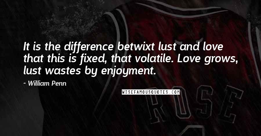 William Penn Quotes: It is the difference betwixt lust and love that this is fixed, that volatile. Love grows, lust wastes by enjoyment.