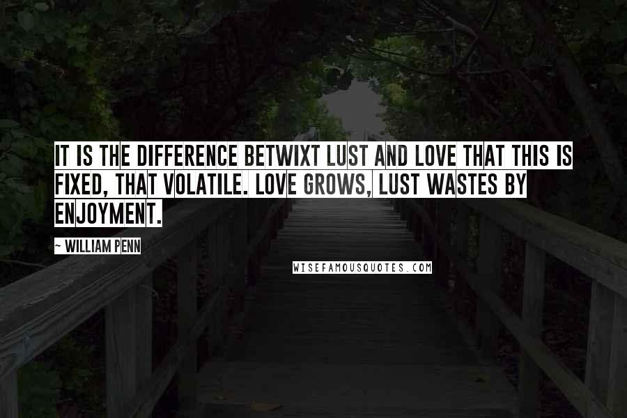William Penn Quotes: It is the difference betwixt lust and love that this is fixed, that volatile. Love grows, lust wastes by enjoyment.