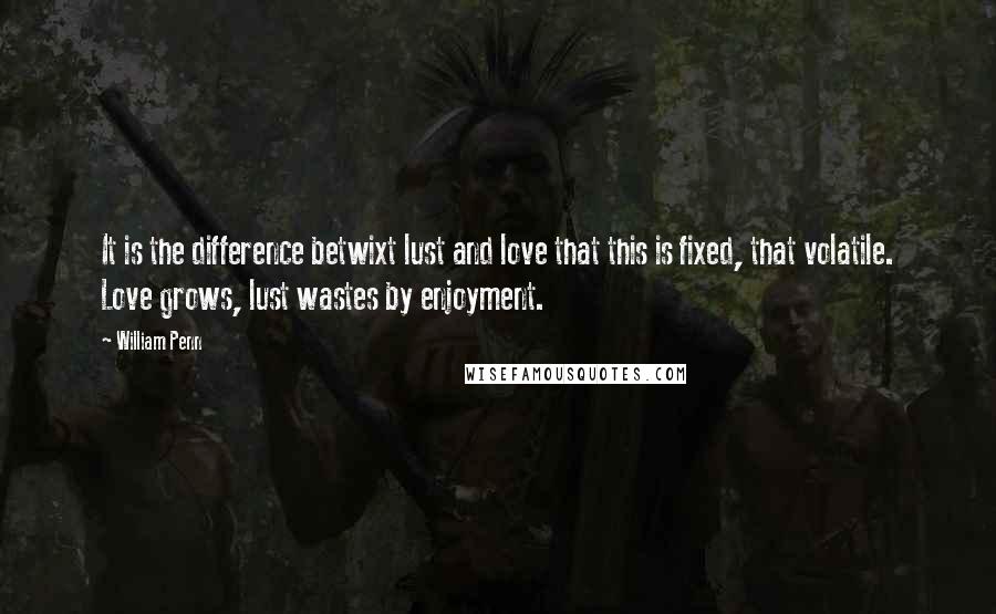 William Penn Quotes: It is the difference betwixt lust and love that this is fixed, that volatile. Love grows, lust wastes by enjoyment.