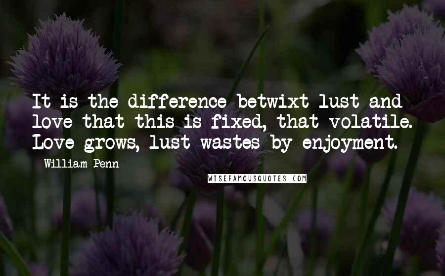 William Penn Quotes: It is the difference betwixt lust and love that this is fixed, that volatile. Love grows, lust wastes by enjoyment.