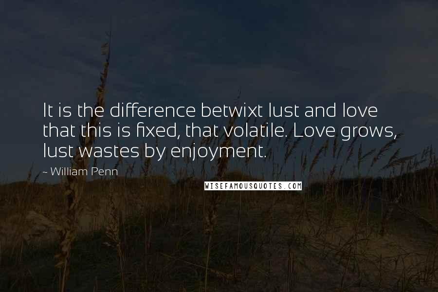 William Penn Quotes: It is the difference betwixt lust and love that this is fixed, that volatile. Love grows, lust wastes by enjoyment.