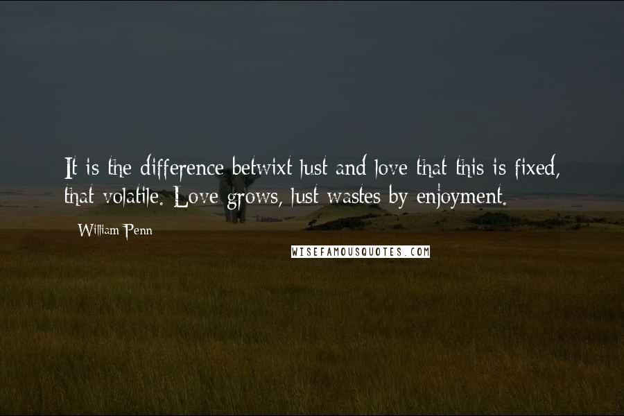 William Penn Quotes: It is the difference betwixt lust and love that this is fixed, that volatile. Love grows, lust wastes by enjoyment.