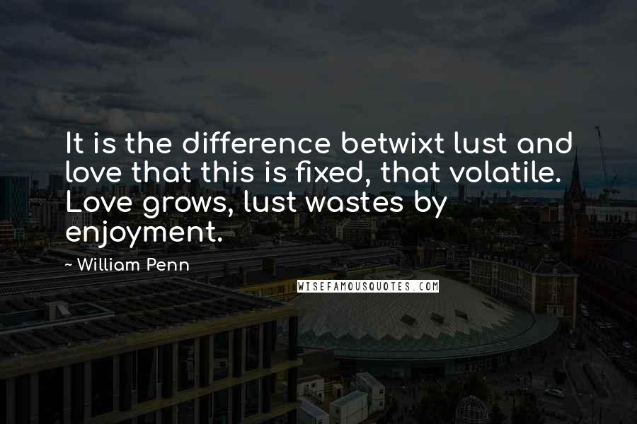 William Penn Quotes: It is the difference betwixt lust and love that this is fixed, that volatile. Love grows, lust wastes by enjoyment.