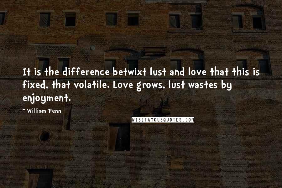 William Penn Quotes: It is the difference betwixt lust and love that this is fixed, that volatile. Love grows, lust wastes by enjoyment.
